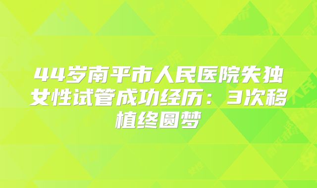 44岁南平市人民医院失独女性试管成功经历：3次移植终圆梦