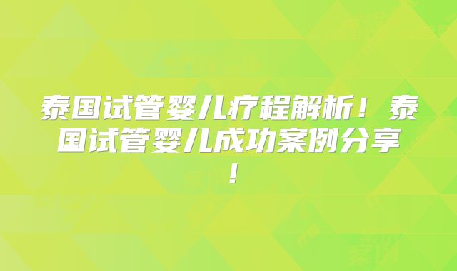 泰国试管婴儿疗程解析!泰国试管婴儿成功案例分享!