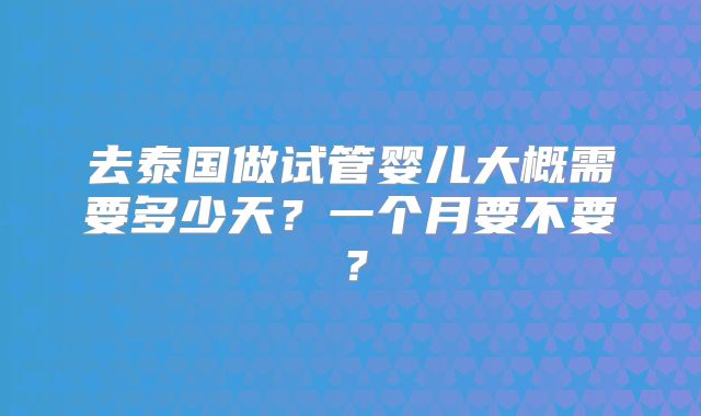 去泰国做试管婴儿大概需要多少天?一个月要不要?