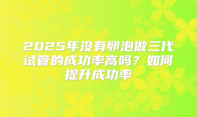2025年没有卵泡做三代试管的成功率高吗?如何提升成功率