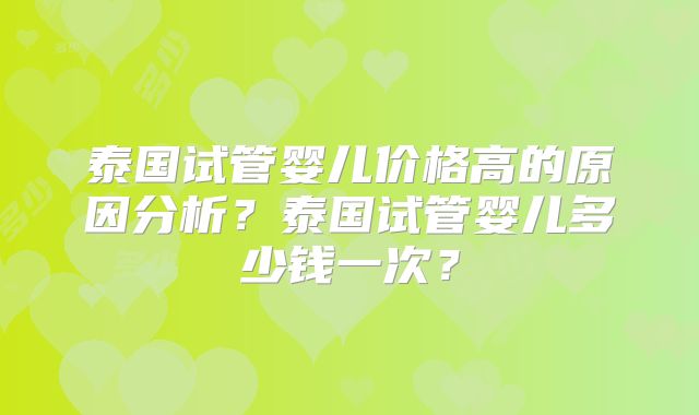 泰国试管婴儿价格高的原因分析？泰国试管婴儿多少钱一次？