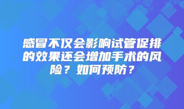 感冒不仅会影响试管促排的效果还会增加手术的风险?如何预防?