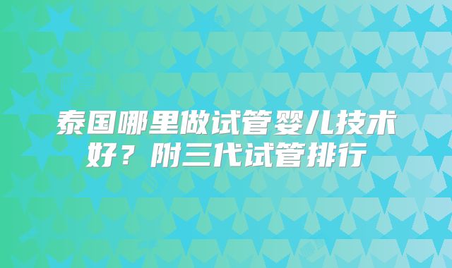 泰国哪里做试管婴儿技术好？附三代试管排行