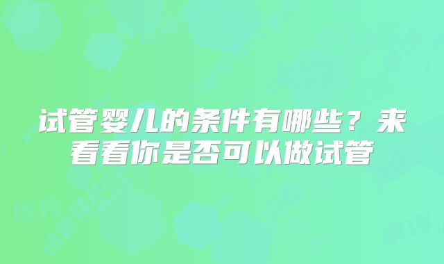 试管婴儿的条件有哪些？来看看你是否可以做试管