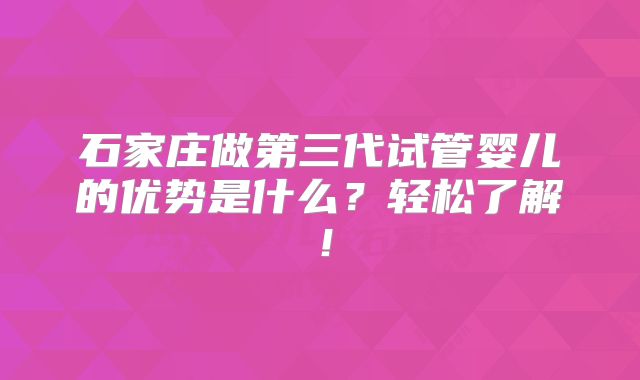石家庄做第三代试管婴儿的优势是什么？轻松了解！