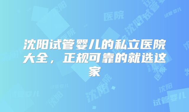 沈阳试管婴儿的私立医院大全,正规可靠的就选这家