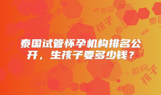 泰国试管怀孕机构排名公开，生孩子要多少钱？