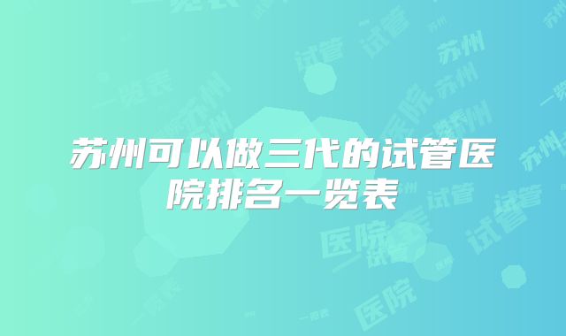 苏州可以做三代的试管医院排名一览表