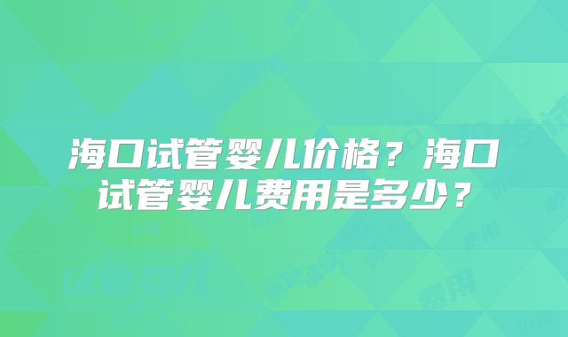 海口试管婴儿价格?海口试管婴儿费用是多少?