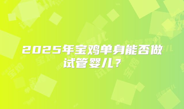 2025年宝鸡单身能否做试管婴儿？