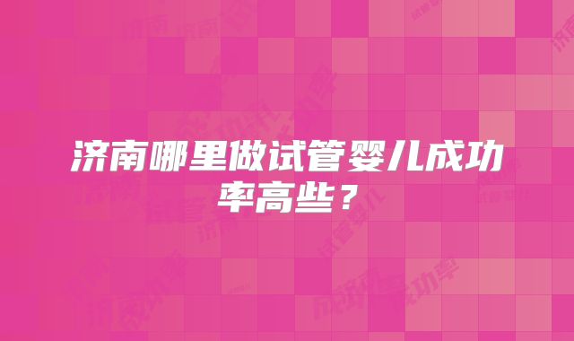 济南哪里做试管婴儿成功率高些？