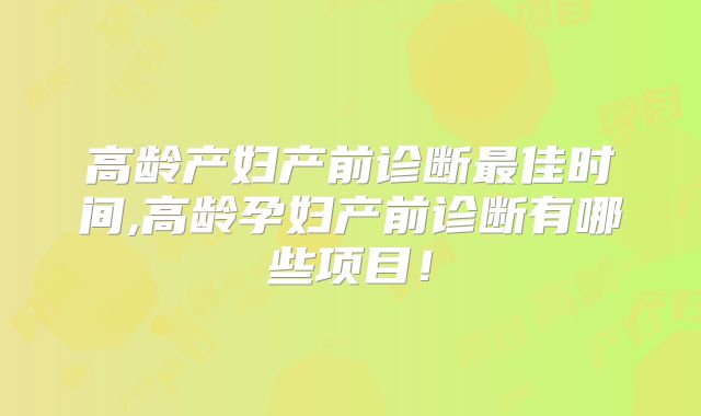 高龄产妇产前诊断最佳时间,高龄孕妇产前诊断有哪些项目！