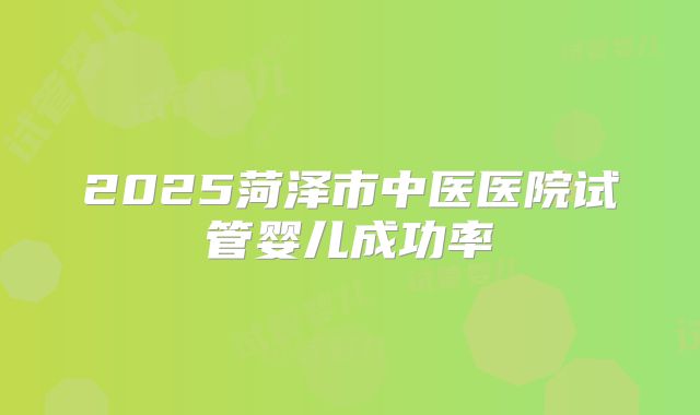 2025菏泽市中医医院试管婴儿成功率