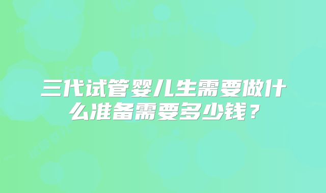 三代试管婴儿生需要做什么准备需要多少钱?