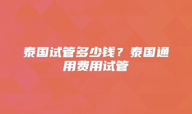 泰国试管多少钱？泰国通用费用试管