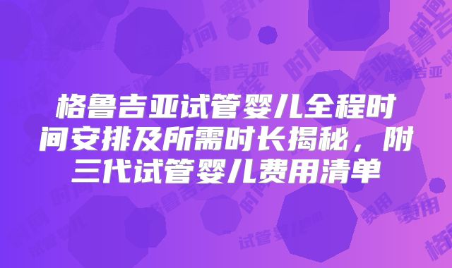 格鲁吉亚试管婴儿全程时间安排及所需时长揭秘，附三代试管婴儿费用清单