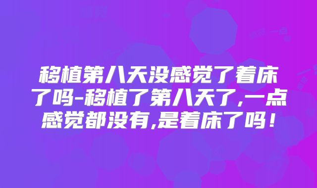 移植第八天没感觉了着床了吗-移植了第八天了,一点感觉都没有,是着床了吗!