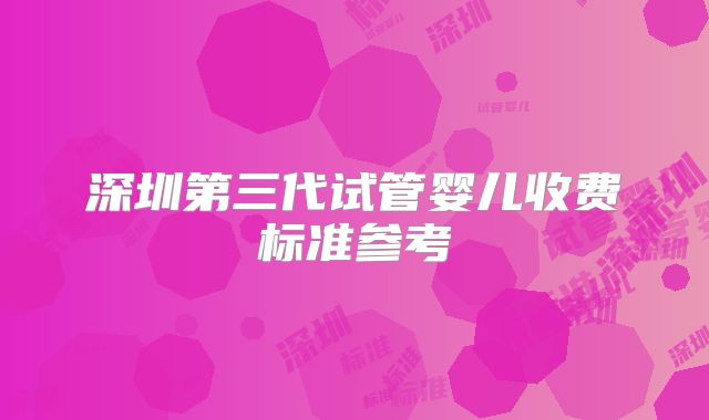 深圳第三代试管婴儿收费标准参考