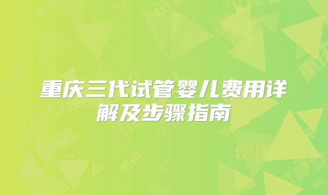 重庆三代试管婴儿费用详解及步骤指南