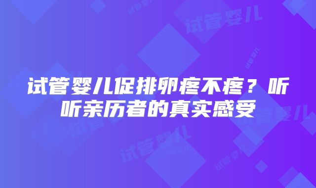 试管婴儿促排卵疼不疼？听听亲历者的真实感受