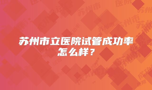 苏州市立医院试管成功率怎么样？