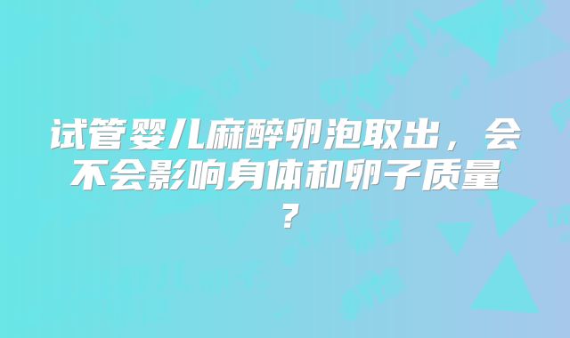 试管婴儿麻醉卵泡取出,会不会影响身体和卵子质量?