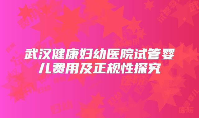 武汉健康妇幼医院试管婴儿费用及正规性探究