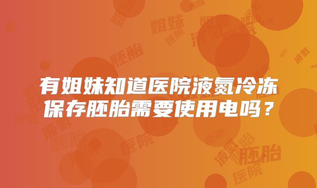 有姐妹知道医院液氮冷冻保存胚胎需要使用电吗？