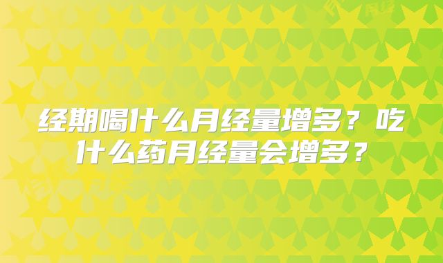 经期喝什么月经量增多？吃什么药月经量会增多？