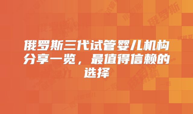 俄罗斯三代试管婴儿机构分享一览，最值得信赖的选择