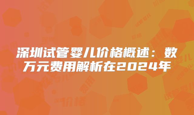 深圳试管婴儿价格概述：数万元费用解析在2024年