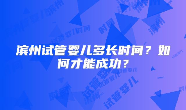 滨州试管婴儿多长时间？如何才能成功？