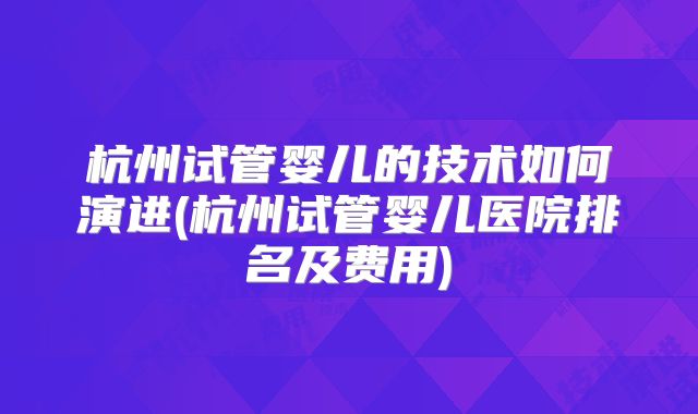 杭州试管婴儿的技术如何演进(杭州试管婴儿医院排名及费用)