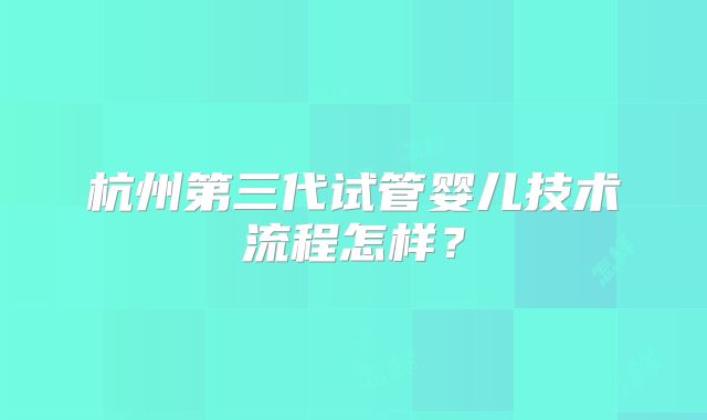 杭州第三代试管婴儿技术流程怎样？