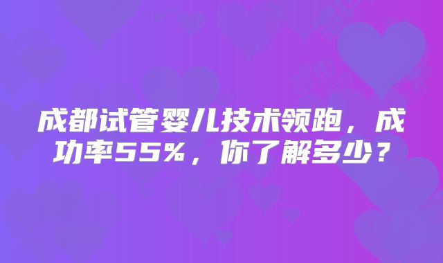 成都试管婴儿技术领跑，成功率55%，你了解多少？