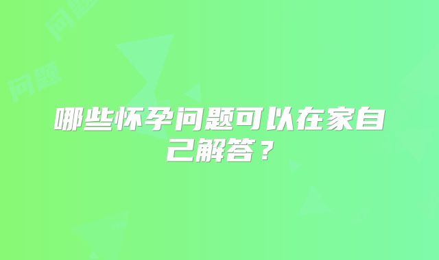 哪些怀孕问题可以在家自己解答?