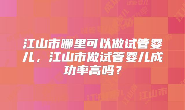 江山市哪里可以做试管婴儿，江山市做试管婴儿成功率高吗？
