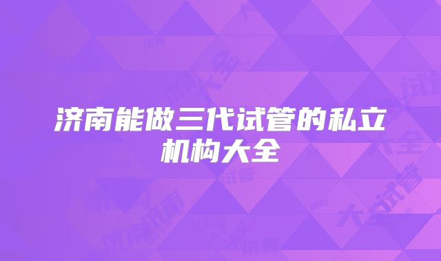 济南能做三代试管的私立机构大全
