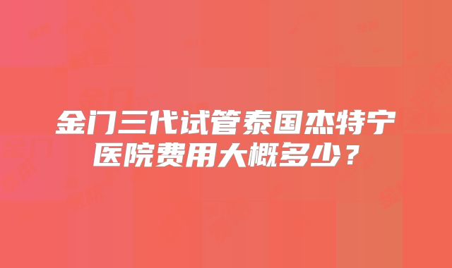 金门三代试管泰国杰特宁医院费用大概多少？