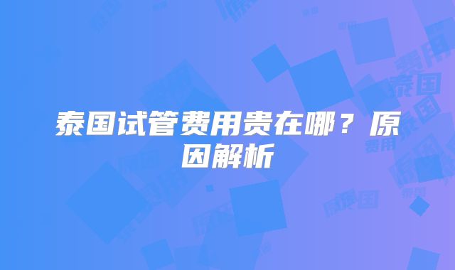 泰国试管费用贵在哪?原因解析