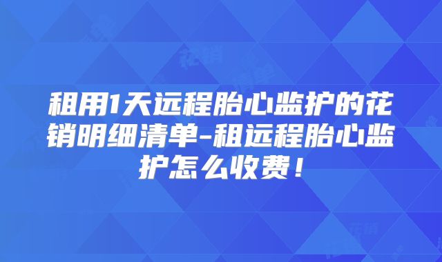 租用1天远程胎心监护的花销明细清单-租远程胎心监护怎么收费！