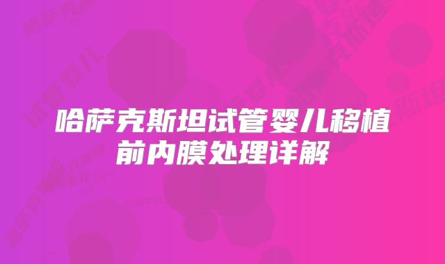 哈萨克斯坦试管婴儿移植前内膜处理详解