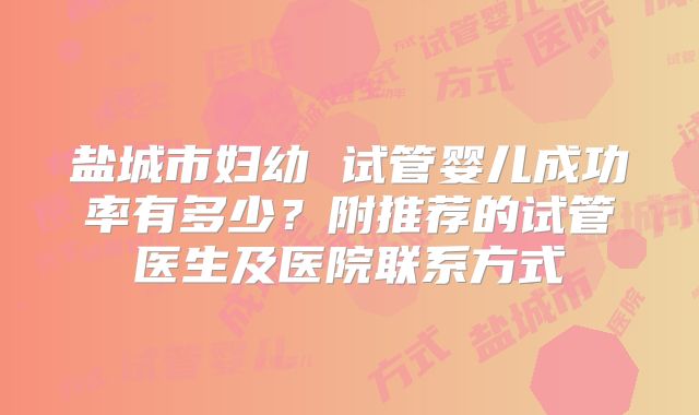 盐城市妇幼 试管婴儿成功率有多少?附推荐的试管医生及医院联系方式