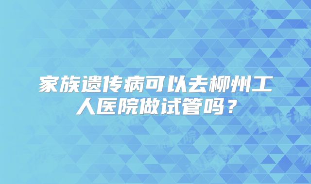 家族遗传病可以去柳州工人医院做试管吗？