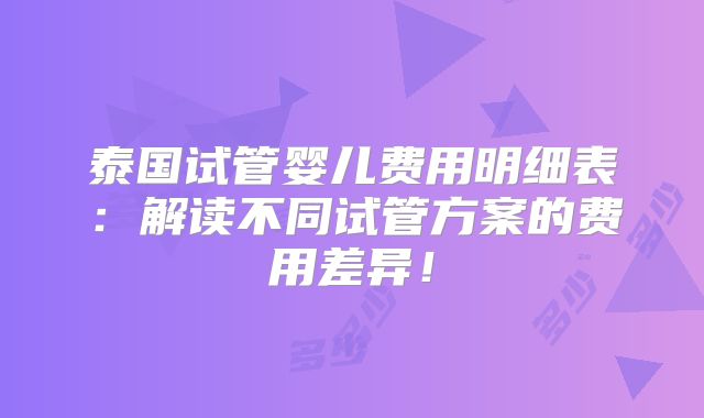 泰国试管婴儿费用明细表:解读不同试管方案的费用差异!