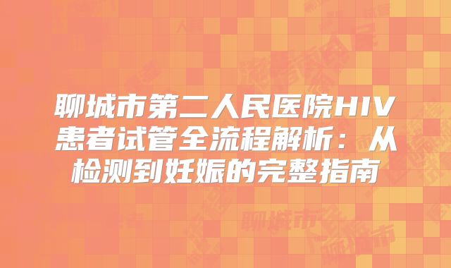 聊城市第二人民医院HIV患者试管全流程解析：从检测到妊娠的完整指南