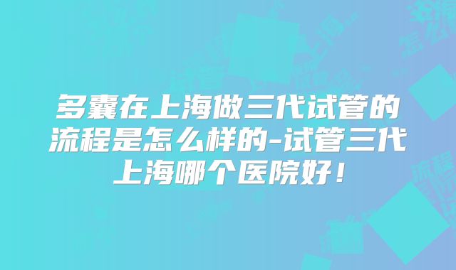 多囊在上海做三代试管的流程是怎么样的-试管三代上海哪个医院好！