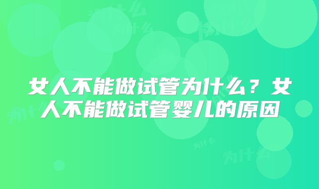 女人不能做试管为什么？女人不能做试管婴儿的原因