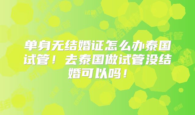单身无结婚证怎么办泰国试管！去泰国做试管没结婚可以吗！