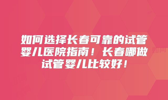 如何选择长春可靠的试管婴儿医院指南！长春哪做试管婴儿比较好！